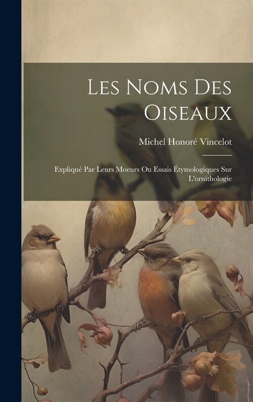 Les noms des oiseaux: Expliqu?par leurs moeurs ou essais ?ymologiques sur lornithologie (Hardcover)
