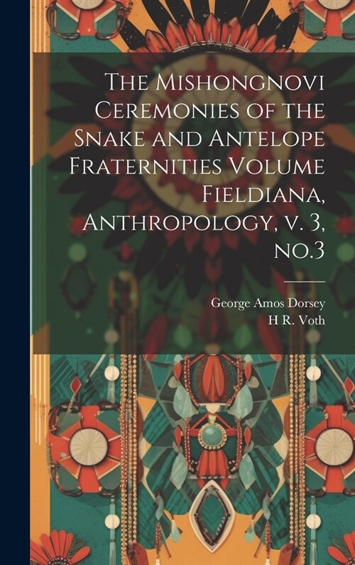 The Mishongnovi Ceremonies of the Snake and Antelope Fraternities Volume Fieldiana, Anthropology, v. 3, no.3 (Hardcover)