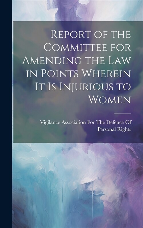 Report of the Committee for Amending the Law in Points Wherein It Is Injurious to Women (Hardcover)
