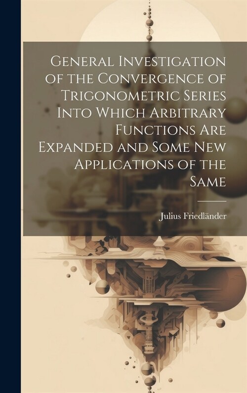General Investigation of the Convergence of Trigonometric Series Into Which Arbitrary Functions Are Expanded and Some New Applications of the Same (Hardcover)