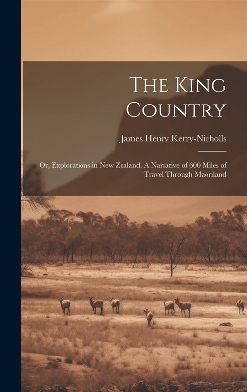 The King Country; or, Explorations in New Zealand. A Narrative of 600 Miles of Travel Through Maoriland (Hardcover)