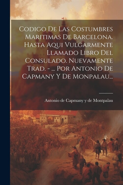 Codigo De Las Costumbres Maritimas De Barcelona. Hasta Aqui Vulgarmente Llamado Libro Del Consulado. Nuevamente Trad. - ... Por Antonio De Capmany Y D (Paperback)