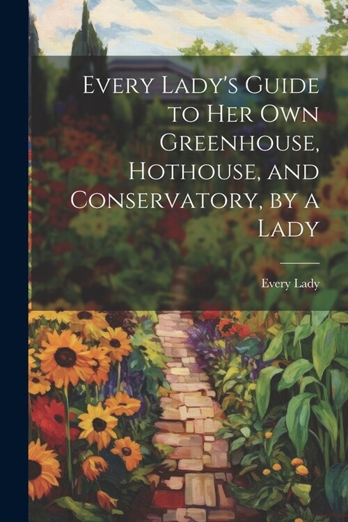 Every Ladys Guide to Her Own Greenhouse, Hothouse, and Conservatory, by a Lady (Paperback)