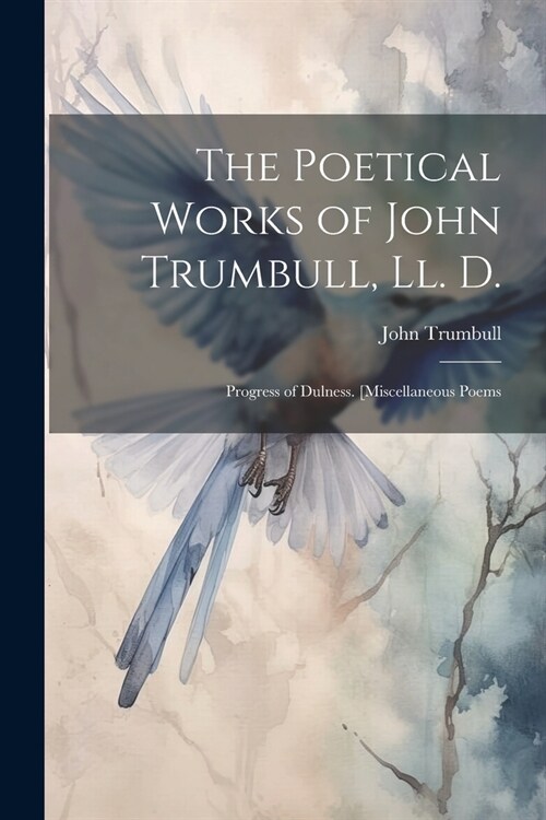 The Poetical Works of John Trumbull, Ll. D.: Progress of Dulness. [Miscellaneous Poems (Paperback)