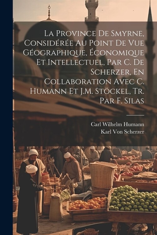 La Province De Smyrne, Consid?? Au Point De Vue G?graphique, ?onomique Et Intellectuel, Par C. De Scherzer, En Collaboration Avec C. Humann Et J.M (Paperback)