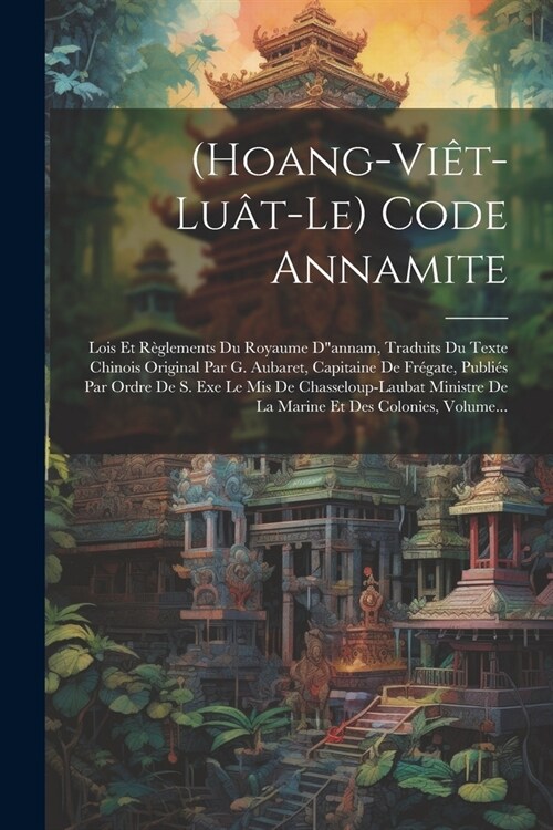 (hoang-vi?-lu?-le) Code Annamite: Lois Et R?lements Du Royaume Dannam, Traduits Du Texte Chinois Original Par G. Aubaret, Capitaine De Fr?ate, Pu (Paperback)