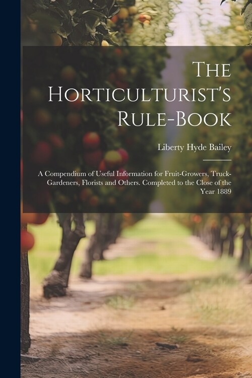 The Horticulturists Rule-Book: A Compendium of Useful Information for Fruit-Growers, Truck-Gardeners, Florists and Others. Completed to the Close of (Paperback)