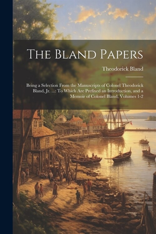 The Bland Papers: Being a Selection From the Manuscripts of Colonel Theodorick Bland, Jr. ...: To Which Are Prefixed an Introduction, an (Paperback)