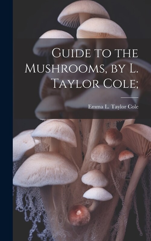 Guide to the Mushrooms, by L. Taylor Cole; (Hardcover)