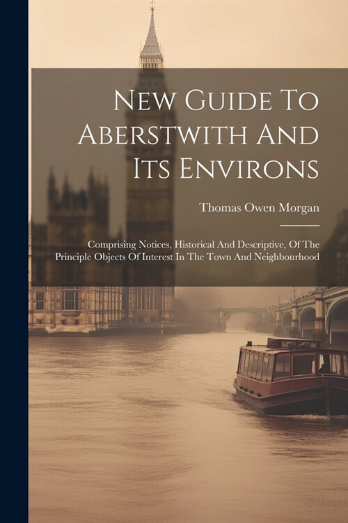 New Guide To Aberstwith And Its Environs: Comprising Notices, Historical And Descriptive, Of The Principle Objects Of Interest In The Town And Neighbo (Paperback)