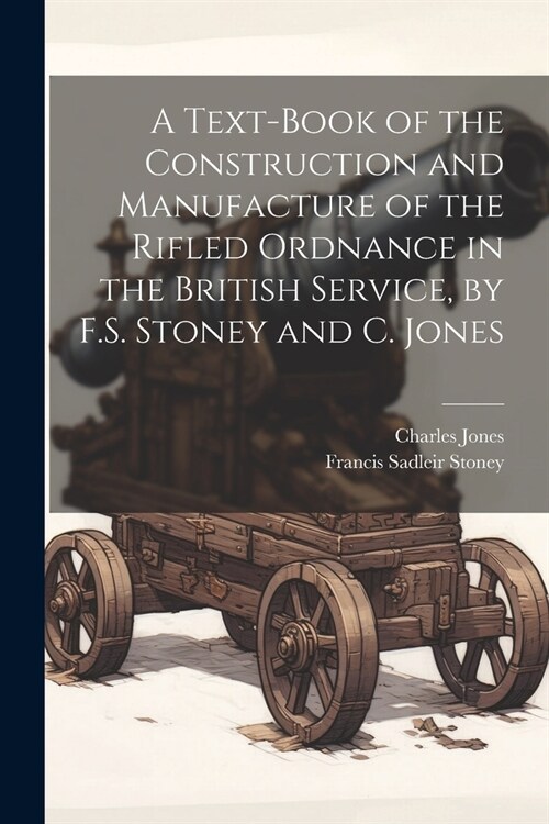 A Text-Book of the Construction and Manufacture of the Rifled Ordnance in the British Service, by F.S. Stoney and C. Jones (Paperback)