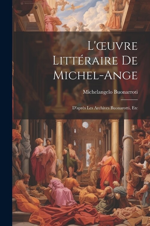 Loeuvre Litt?aire De Michel-Ange: Dapr? Les Archives Buonarotti, Etc (Paperback)