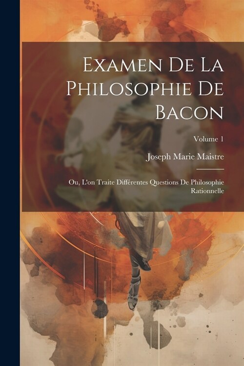Examen De La Philosophie De Bacon: Ou, Lon Traite Diff?entes Questions De Philosophie Rationnelle; Volume 1 (Paperback)