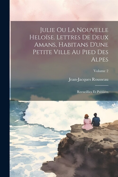 Julie ou La nouvelle Helo?e. Lettres de deux amans, habitans dune petite ville au pied des Alpes; recueillies et publi?s; Volume 2 (Paperback)