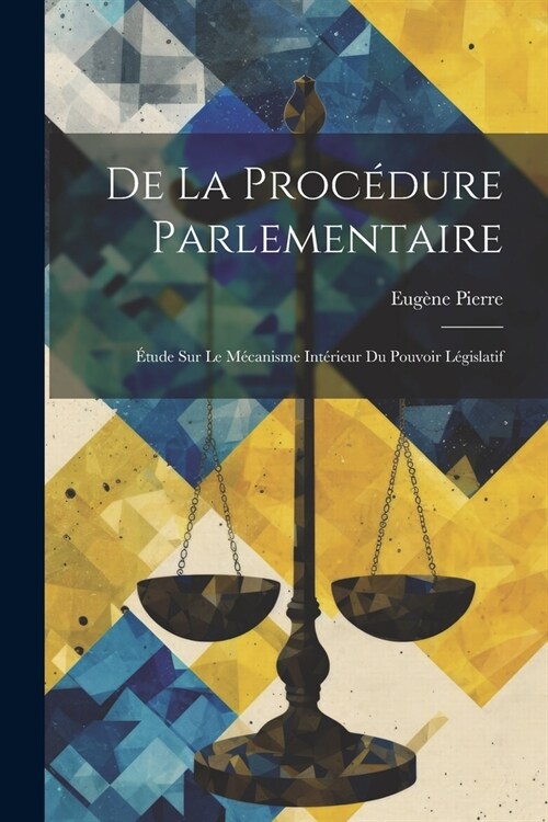 De La Proc?ure Parlementaire: ?ude Sur Le M?anisme Int?ieur Du Pouvoir L?islatif (Paperback)