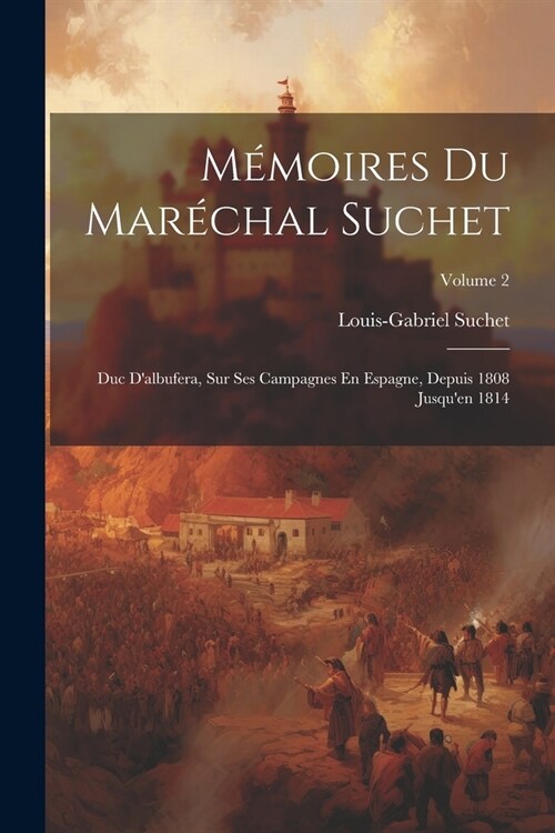 M?oires Du Mar?hal Suchet: Duc Dalbufera, Sur Ses Campagnes En Espagne, Depuis 1808 Jusquen 1814; Volume 2 (Paperback)