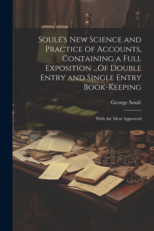Soul?s New Science and Practice of Accounts, Containing a Full Exposition ...Of Double Entry and Single Entry Book-Keeping: With the Most Approved (Paperback)