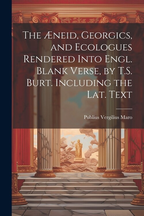 The ?eid, Georgics, and Ecologues Rendered Into Engl. Blank Verse, by T.S. Burt. Including the Lat. Text (Paperback)