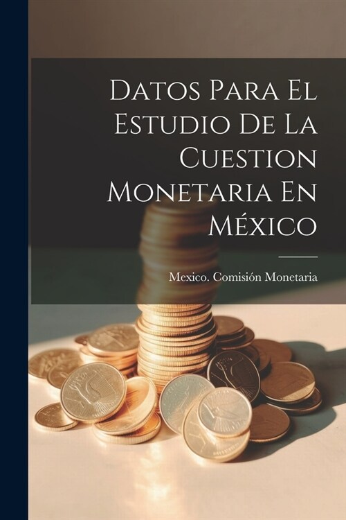 Datos Para El Estudio De La Cuestion Monetaria En M?ico (Paperback)