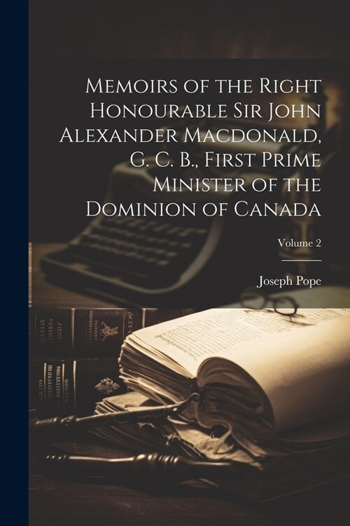 Memoirs of the Right Honourable Sir John Alexander Macdonald, G. C. B., First Prime Minister of the Dominion of Canada; Volume 2 (Paperback)