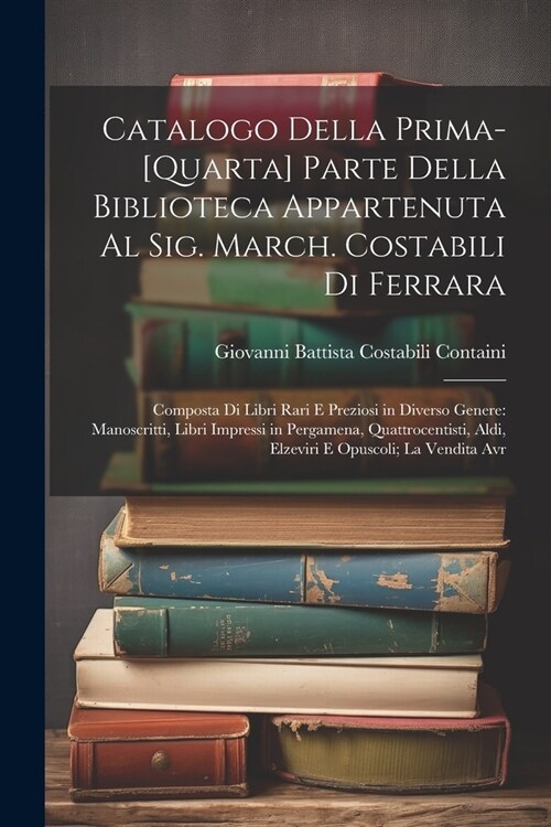 Catalogo Della Prima-[Quarta] Parte Della Biblioteca Appartenuta Al Sig. March. Costabili Di Ferrara: Composta Di Libri Rari E Preziosi in Diverso Gen (Paperback)