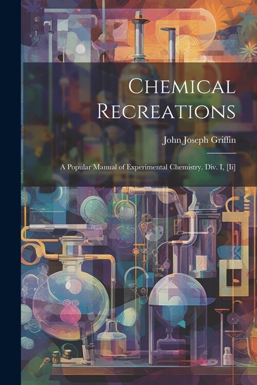 Chemical Recreations: A Popular Manual of Experimental Chemistry. Div. I, [Ii] (Paperback)