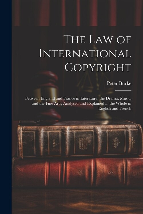 The Law of International Copyright: Between England and France in Literature, the Drama, Music, and the Fine Arts, Analysed and Explained ... the Whol (Paperback)
