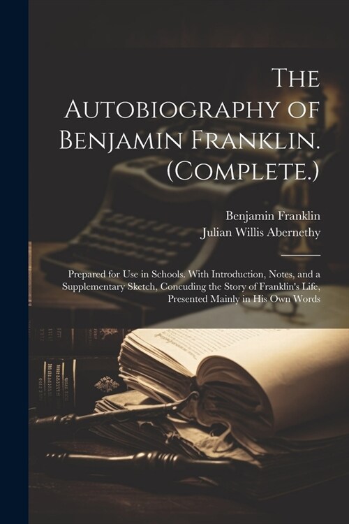 The Autobiography of Benjamin Franklin. (Complete.): Prepared for Use in Schools. With Introduction, Notes, and a Supplementary Sketch, Concuding the (Paperback)