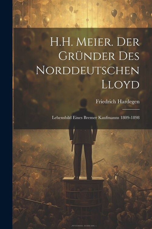 H.H. Meier. Der Gr?der Des Norddeutschen Lloyd: Lebensbild Eines Bremer Kaufmanns 1809-1898 (Paperback)