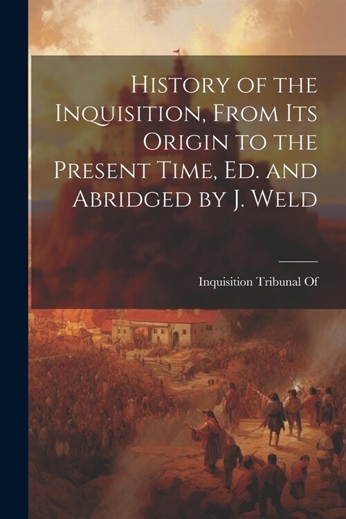 History of the Inquisition, From Its Origin to the Present Time, Ed. and Abridged by J. Weld (Paperback)