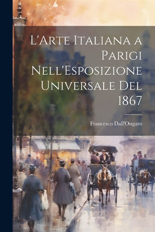 LArte Italiana a Parigi NellEsposizione Universale Del 1867 (Paperback)