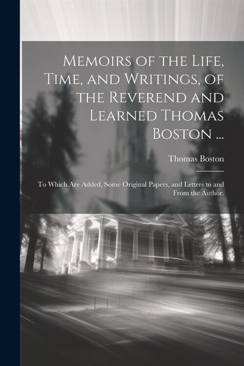 Memoirs of the Life, Time, and Writings, of the Reverend and Learned Thomas Boston ...: To Which Are Added, Some Original Papers, and Letters to and F (Paperback)