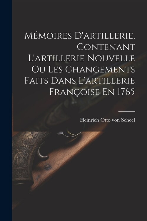 M?oires Dartillerie, Contenant Lartillerie Nouvelle Ou Les Changements Faits Dans Lartillerie Fran?ise En 1765 (Paperback)