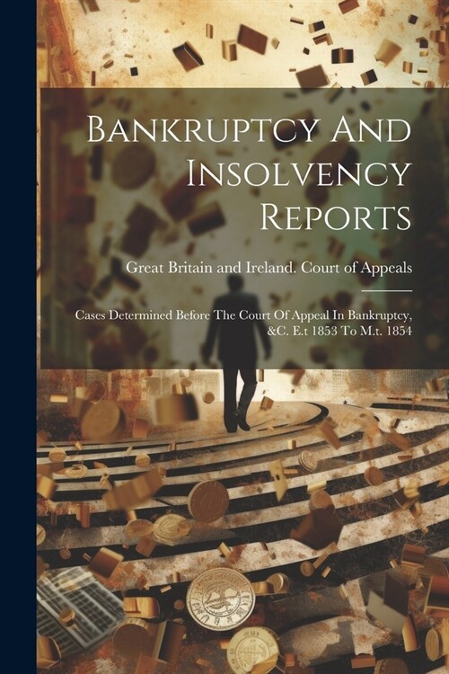 Bankruptcy And Insolvency Reports: Cases Determined Before The Court Of Appeal In Bankruptcy, &c. E.t 1853 To M.t. 1854 (Paperback)
