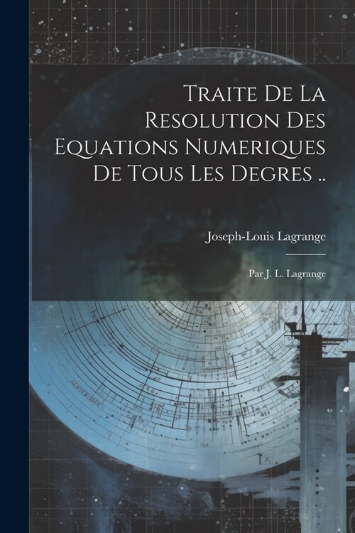 Traite De La Resolution Des Equations Numeriques De Tous Les Degres ..: Par J. L. Lagrange (Paperback)