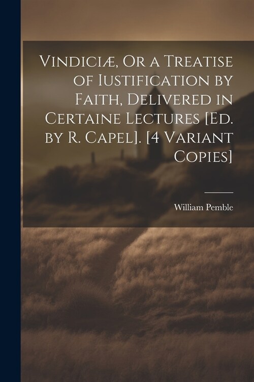 Vindici? Or a Treatise of Iustification by Faith, Delivered in Certaine Lectures [Ed. by R. Capel]. [4 Variant Copies] (Paperback)