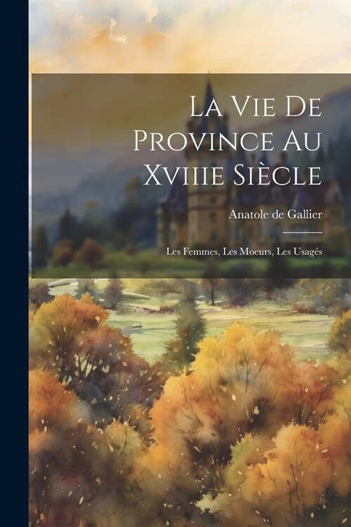 La Vie De Province Au Xviiie Si?le: Les Femmes, Les Moeurs, Les Usag? (Paperback)