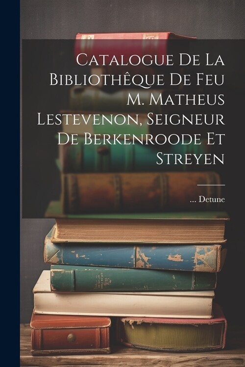 Catalogue De La Biblioth?ue De Feu M. Matheus Lestevenon, Seigneur De Berkenroode Et Streyen (Paperback)