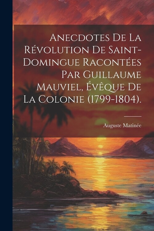 Anecdotes De La R?olution De Saint-Domingue Racont?s Par Guillaume Mauviel, ??ue De La Colonie (1799-1804). (Paperback)