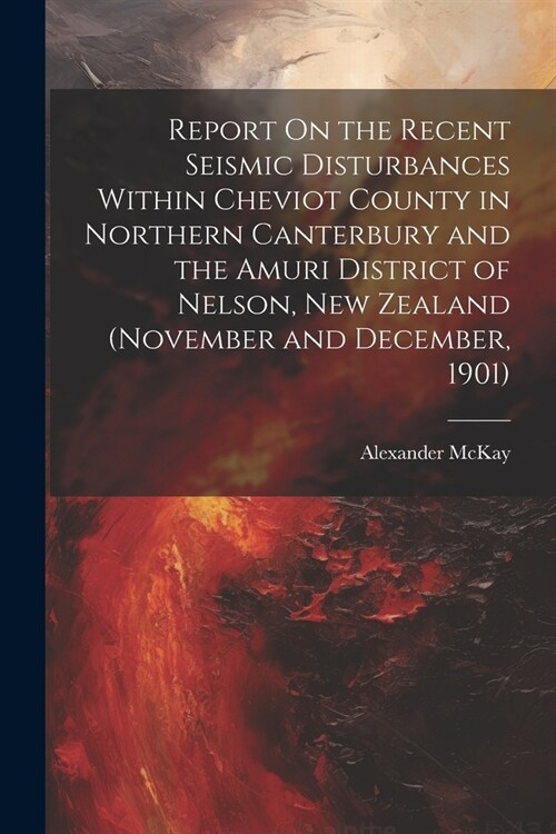 Report On the Recent Seismic Disturbances Within Cheviot County in Northern Canterbury and the Amuri District of Nelson, New Zealand (November and Dec (Paperback)