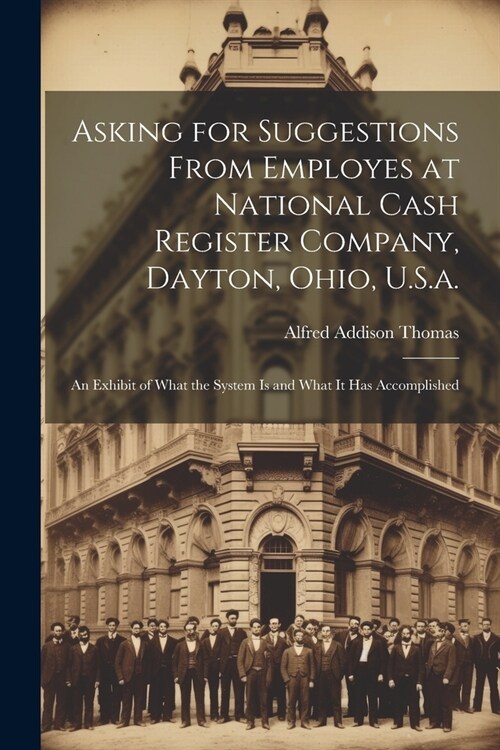 Asking for Suggestions from Employes at National Cash Register Company, Dayton, Ohio, U.S.a.: An Exhibit of What the System Is and What It Has Accompl (Paperback)