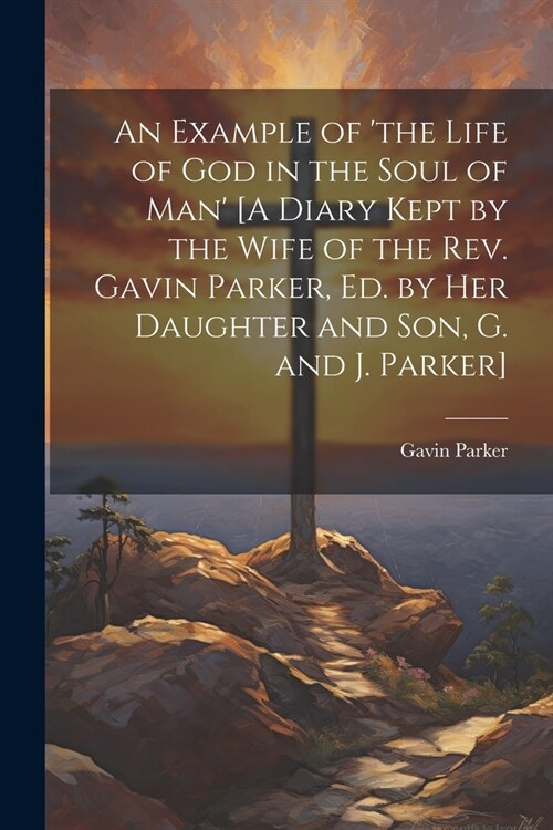 An Example of the Life of God in the Soul of Man [A Diary Kept by the Wife of the Rev. Gavin Parker, Ed. by Her Daughter and Son, G. and J. Parker] (Paperback)