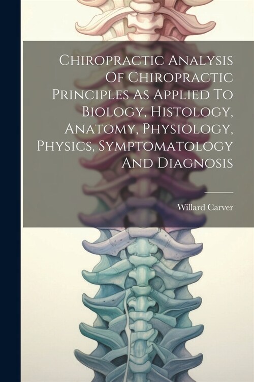 Chiropractic Analysis Of Chiropractic Principles As Applied To Biology, Histology, Anatomy, Physiology, Physics, Symptomatology And Diagnosis (Paperback)