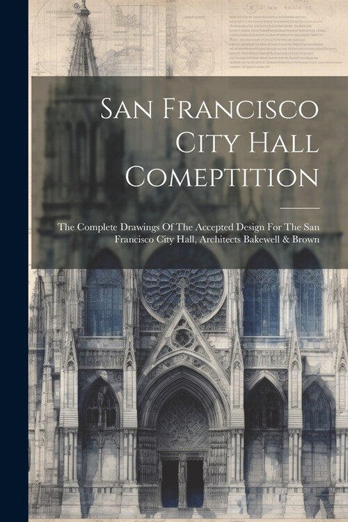 San Francisco City Hall Comeptition: The Complete Drawings Of The Accepted Design For The San Francisco City Hall, Architects Bakewell & Brown (Paperback)