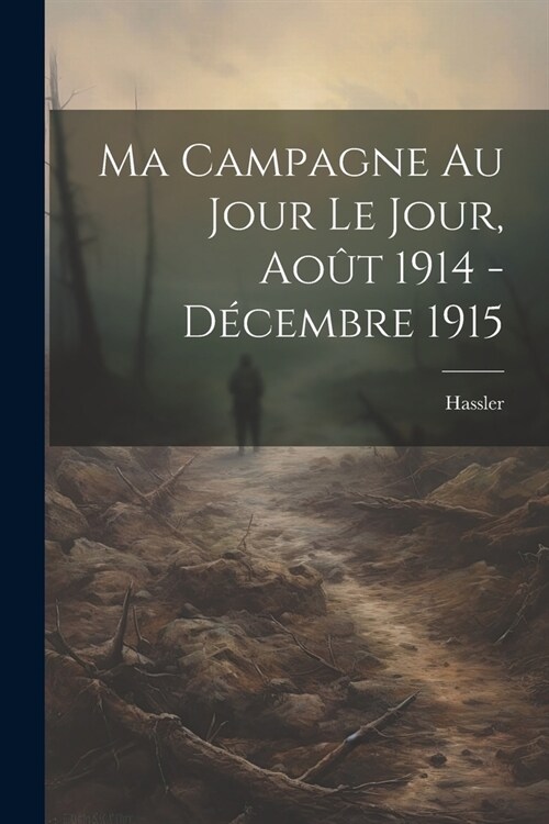 Ma Campagne au Jour le Jour, Ao? 1914 - D?embre 1915 (Paperback)