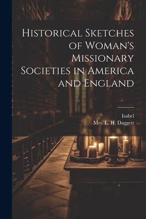 Historical Sketches of Womans Missionary Societies in America and England (Paperback)