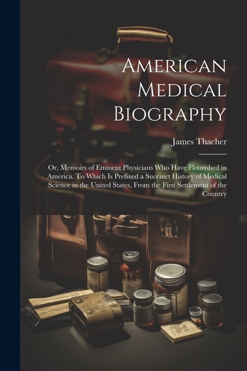 American Medical Biography: Or, Memoirs of Eminent Physicians who Have Flourished in America. To Which is Prefixed a Succinct History of Medical S (Paperback)