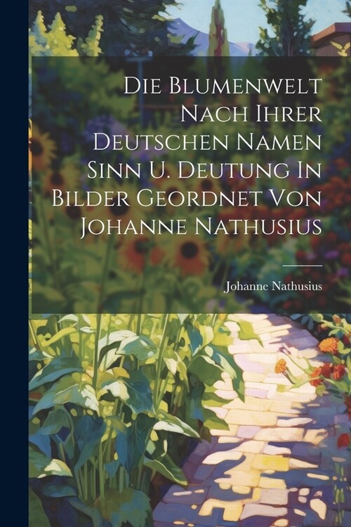 Die Blumenwelt Nach Ihrer Deutschen Namen Sinn U. Deutung In Bilder Geordnet Von Johanne Nathusius (Paperback)