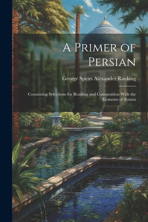 A Primer of Persian: Containing Selections for Reading and Composition With the Elements of Syntax (Paperback)