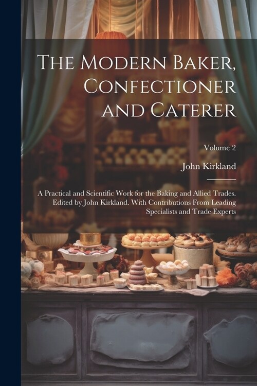 The Modern Baker, Confectioner and Caterer; a Practical and Scientific Work for the Baking and Allied Trades. Edited by John Kirkland. With Contributi (Paperback)